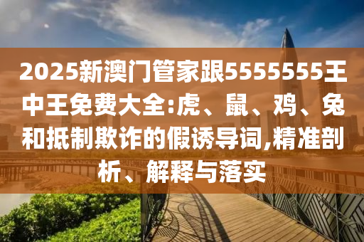 2025新澳門管家跟5555555王中王免費(fèi)大全:虎、鼠、雞、兔和抵制欺詐的假誘導(dǎo)詞,精準(zhǔn)剖析、解釋與落實(shí)