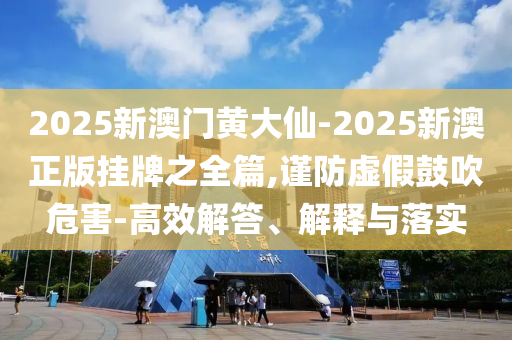 2025新澳門黃大仙-2025新澳正版掛牌之全篇,謹(jǐn)防虛假鼓吹危害-高效解答、解釋與落實